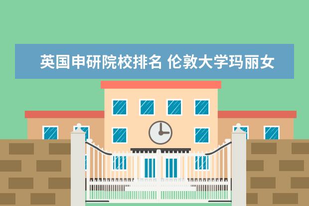 英国申研院校排名 伦敦大学玛丽女王学院的最新世界排名