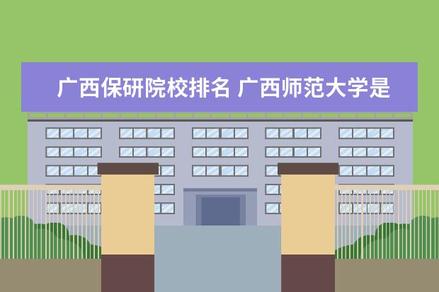 广西保研院校排名 广西师范大学是一本还是二本学校,以后可以保研吗? -...