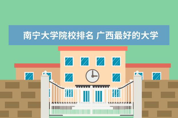 南宁大学院校排名 广西最好的大学排名前十