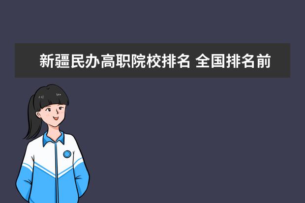 新疆民办高职院校排名 全国排名前十位的大专学校求大神帮助