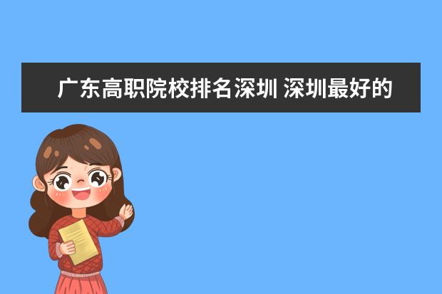 广东高职院校排名深圳 深圳最好的职业学校排名