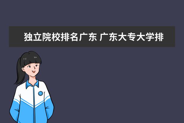 独立院校排名广东 广东大专大学排名?