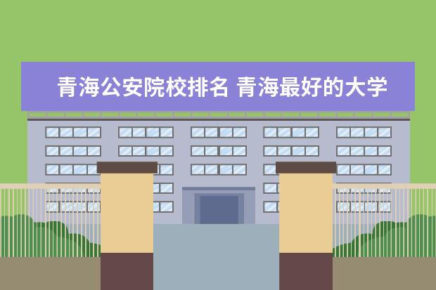 青海公安院校排名 青海最好的大学排名