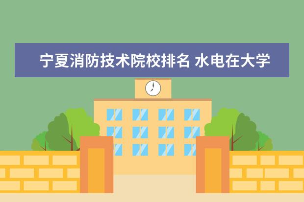 宁夏消防技术院校排名 水电在大学是什么专业?