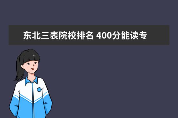 东北三表院校排名 400分能读专科三表院校吗?