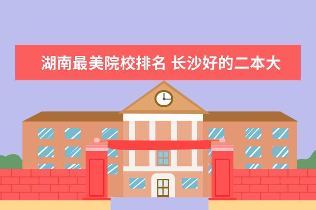 湖南最美院校排名 长沙好的二本大学排名