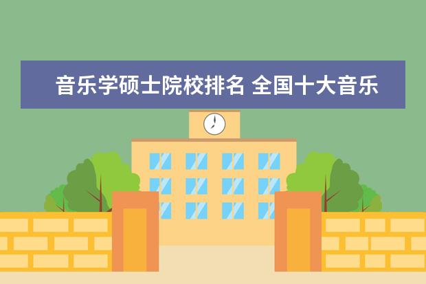 音乐学硕士院校排名 全国十大音乐学院排名