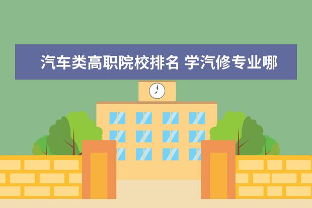 汽车类高职院校排名 学汽修专业哪所学校好?