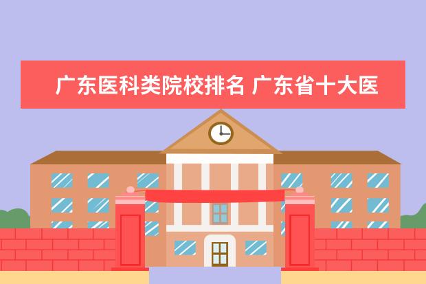 广东医科类院校排名 广东省十大医学院校排名