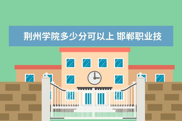 荆州学院多少分可以上 邯郸职业技术学院多少分可以上