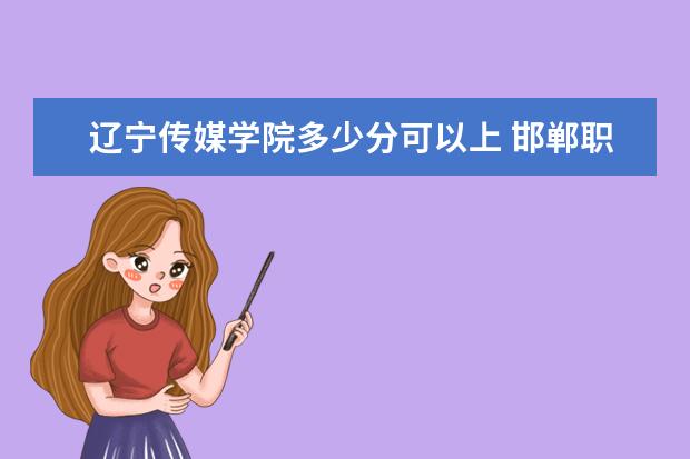 辽宁传媒学院多少分可以上 邯郸职业技术学院简介