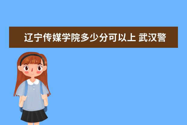 辽宁传媒学院多少分可以上 武汉警官职业学院多少分可以上