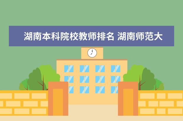 湖南本科院校教师排名 湖南师范大学排名2022最新排名