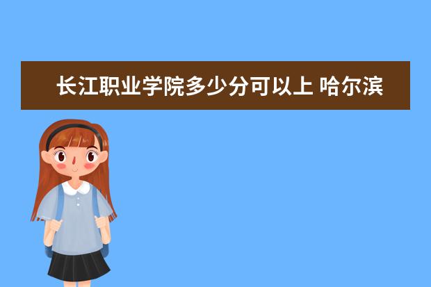 长江职业学院多少分可以上 哈尔滨远东理工学院简介