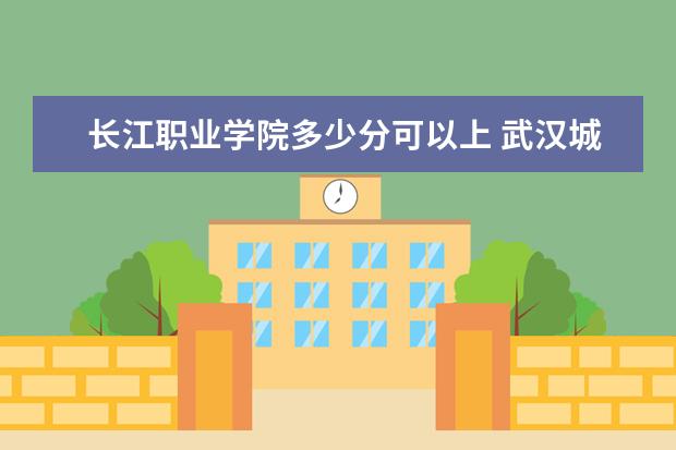 长江职业学院多少分可以上 武汉城市职业学院多少分可以上