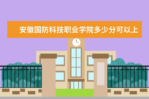 安徽国防科技职业学院多少分可以上 山西同文职业技术学院多少分可以上