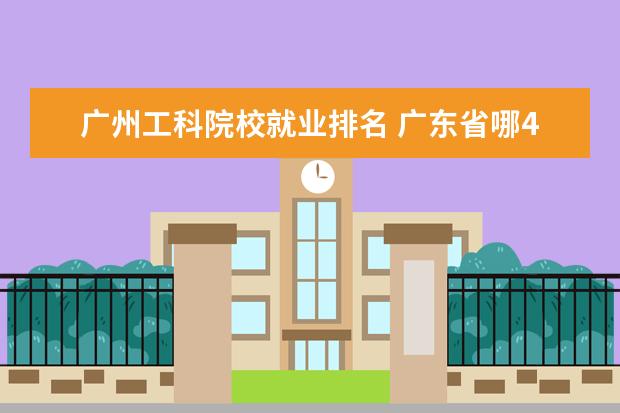广州工科院校就业排名 广东省哪4所大学,就业率高达90%以上,考上的都是学霸...