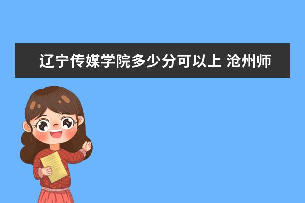 辽宁传媒学院多少分可以上 沧州师范学院简介