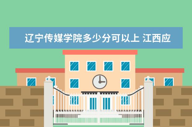 辽宁传媒学院多少分可以上 江西应用科技学院简介