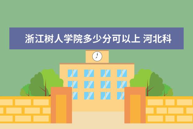 浙江树人学院多少分可以上 河北科技学院简介