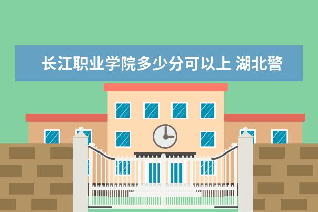 长江职业学院多少分可以上 湖北警官学院简介