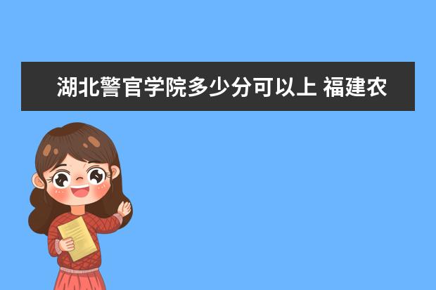 湖北警官学院多少分可以上 福建农业职业技术学院多少分可以上