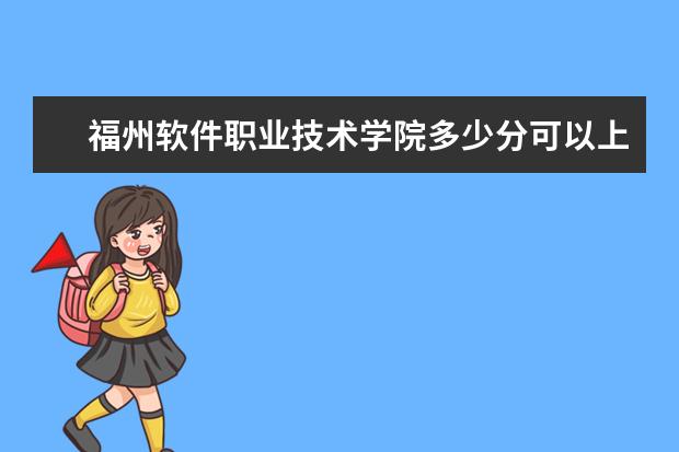 福州软件职业技术学院多少分可以上 贵州经贸职业技术学院多少分可以上