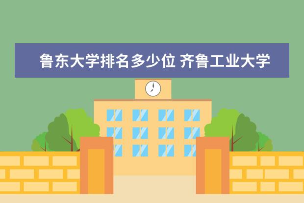 鲁东大学排名多少位 齐鲁工业大学排名多少位