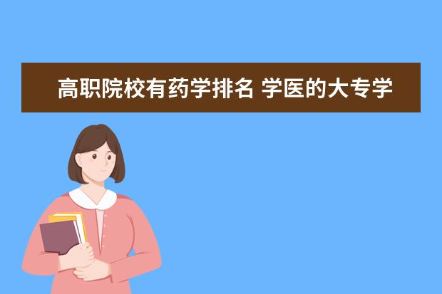 高职院校有药学排名 学医的大专学校哪些比较好的2021