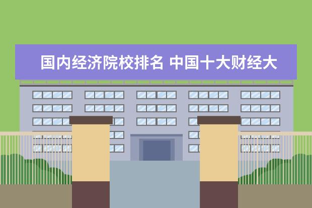 国内经济院校排名 中国十大财经大学排名