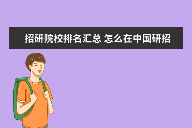 招研院校排名汇总 怎么在中国研招网上查院校专业排名?