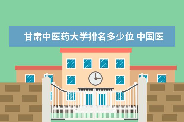 甘肃中医药大学排名多少位 中国医科大学排名一览