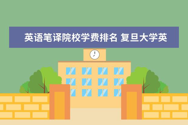 英语笔译院校学费排名 复旦大学英语笔译硕士,学制几年,学费多少