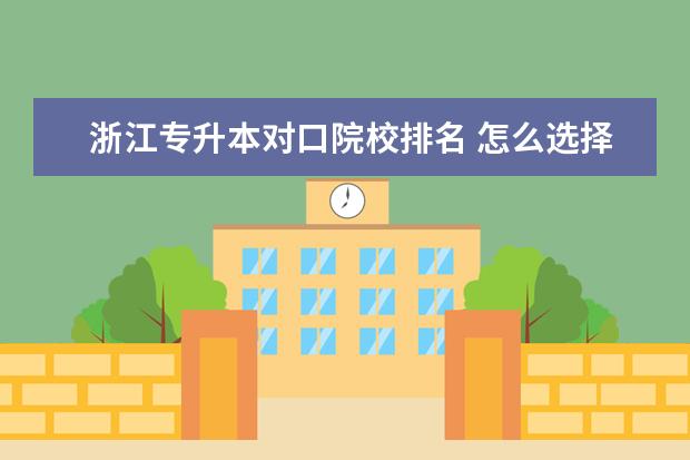 浙江专升本对口院校排名 怎么选择好的大专?