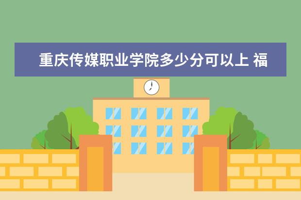 重庆传媒职业学院多少分可以上 福建农业职业技术学院多少分可以上