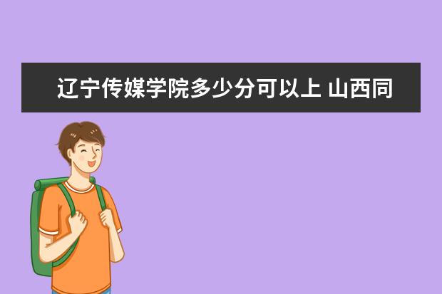 辽宁传媒学院多少分可以上 山西同文职业技术学院简介