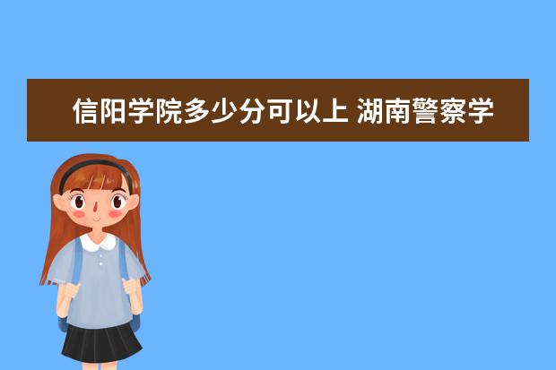 信阳学院多少分可以上 湖南警察学院多少分可以上