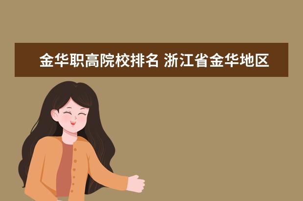 金华职高院校排名 浙江省金华地区有多少所高中、中专、职高、技校?名...