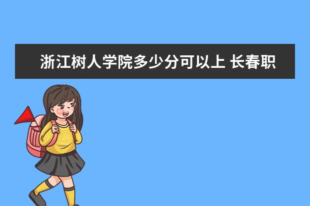 浙江树人学院多少分可以上 长春职业技术学院简介