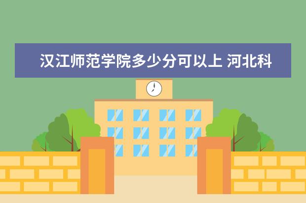 汉江师范学院多少分可以上 河北科技学院简介