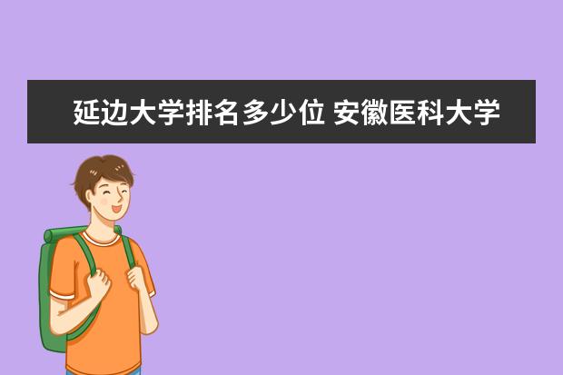 延边大学排名多少位 安徽医科大学排名多少位