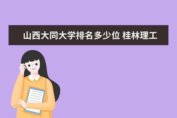 山西大同大学排名多少位 桂林理工大学排名多少位