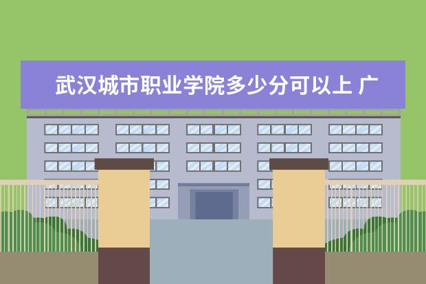 武汉城市职业学院多少分可以上 广东培正学院多少分可以上