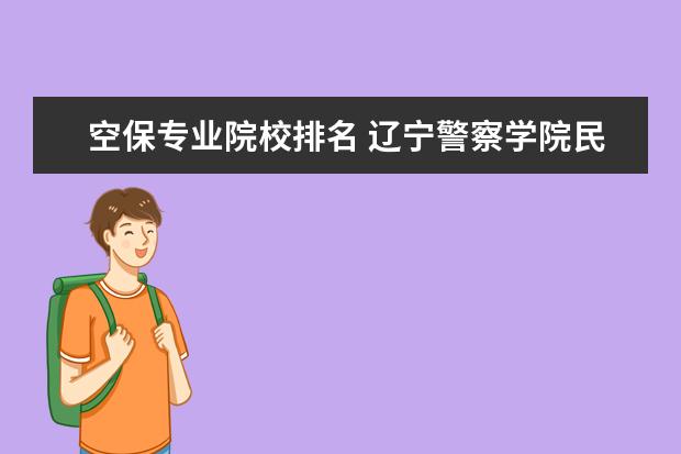 空保专业院校排名 辽宁警察学院民航空中安全保卫专业好就业吗 - 百度...