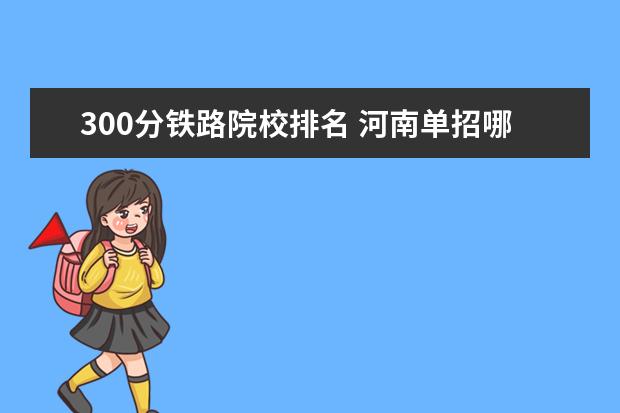 300分铁路院校排名 河南单招哪个学校好?