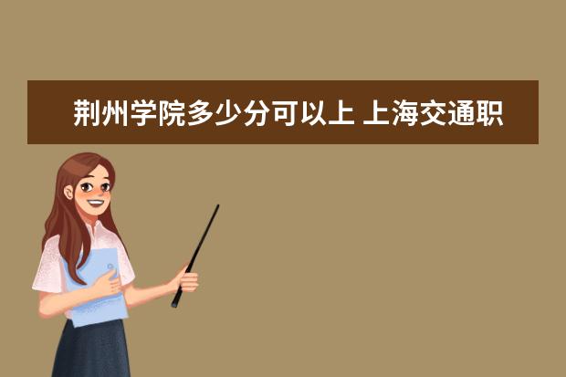 荆州学院多少分可以上 上海交通职业技术学院多少分可以上