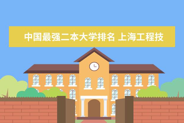 中国最强二本大学排名 上海工程技术大学排名多少位