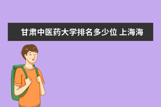 甘肃中医药大学排名多少位 上海海事大学排名多少位