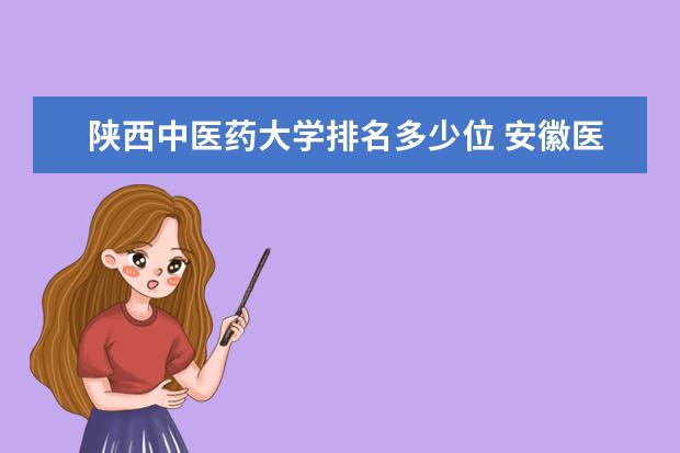 陕西中医药大学排名多少位 安徽医科大学排名多少位