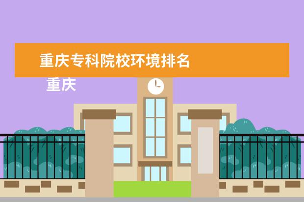 重庆专科院校环境排名 
  重庆医药高等专科学校介绍